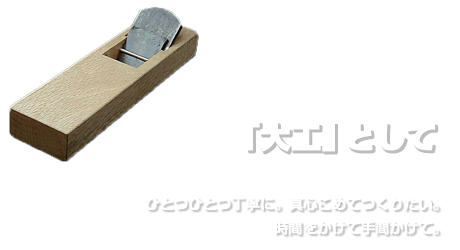 大工として（Philosophy）ひとつひとつ丁寧に。真心をこめてつくりたい。時間をかけて手間掛けて。