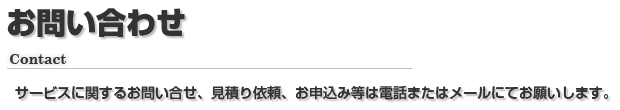 お問い合わせ（Contact）サービスに関するお問い合せ、見積り依頼、お申込み等は電話またはメールにてお願いします。